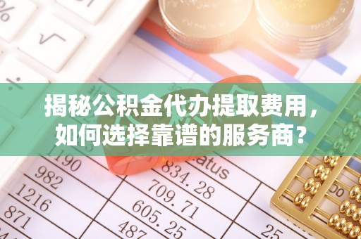 宏伟揭秘公积金代办提取费用，如何选择靠谱的服务商？