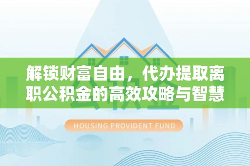 宏伟解锁财富自由，代办提取离职公积金的高效攻略与智慧选择