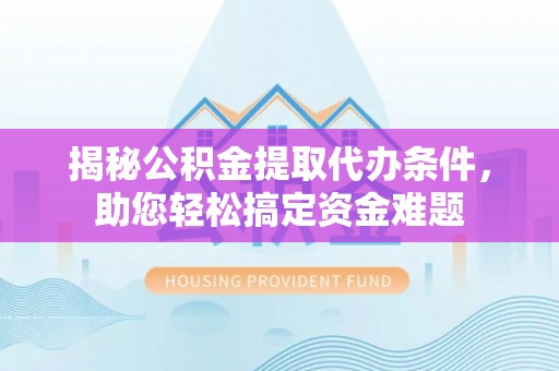 宏伟揭秘公积金提取代办条件，助您轻松搞定资金难题