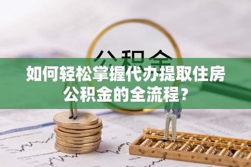 宏伟如何轻松掌握代办提取住房公积金的全流程？