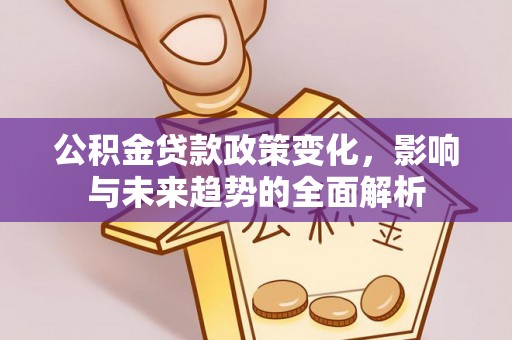 宏伟公积金贷款政策变化，影响与未来趋势的全面解析