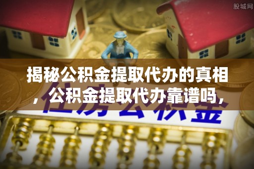 宏伟揭秘公积金提取代办的真相，公积金提取代办靠谱吗，如何选择专业服务？