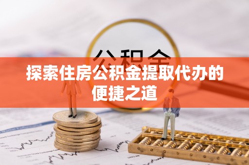 宏伟探索住房公积金提取代办的便捷之道