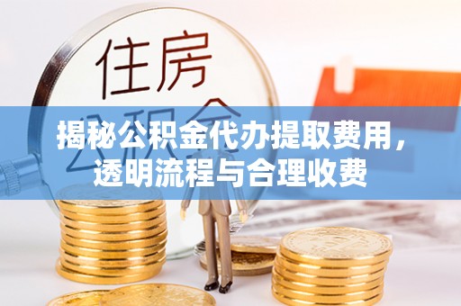宏伟揭秘公积金代办提取费用，透明流程与合理收费