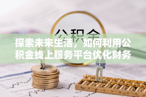 宏伟探索未来生活，如何利用公积金线上服务平台优化财务管理