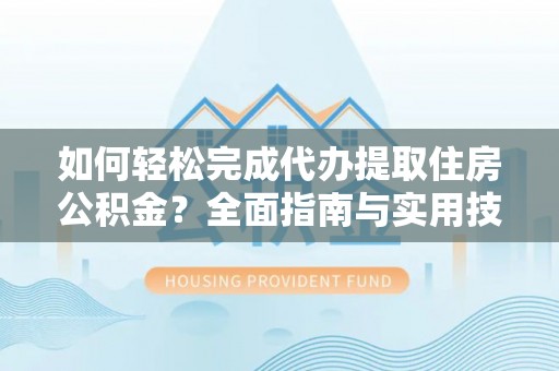 宏伟如何轻松完成代办提取住房公积金？全面指南与实用技巧