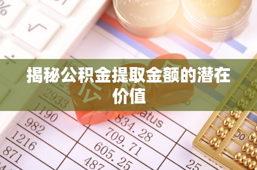 宏伟揭秘公积金提取金额的潜在价值