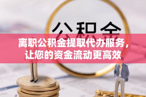 宏伟离职公积金提取代办服务，让您的资金流动更高效