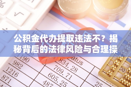 宏伟公积金代办提取违法不？揭秘背后的法律风险与合理操作
