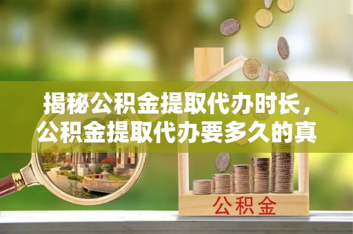 宏伟揭秘公积金提取代办时长，公积金提取代办要多久的真相与攻略