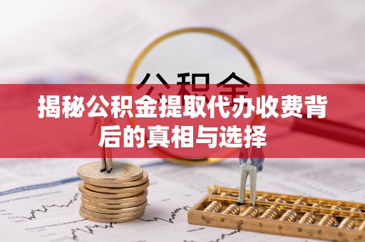宏伟揭秘公积金提取代办收费背后的真相与选择