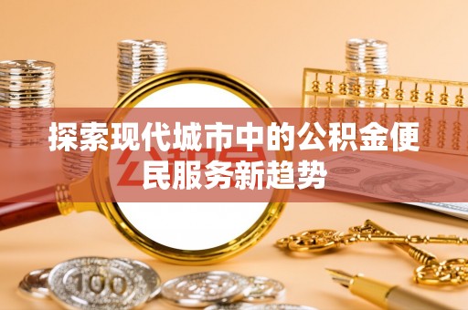 宏伟探索现代城市中的公积金便民服务新趋势