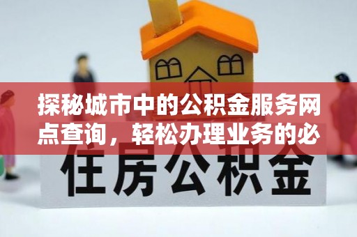 宏伟探秘城市中的公积金服务网点查询，轻松办理业务的必备指南