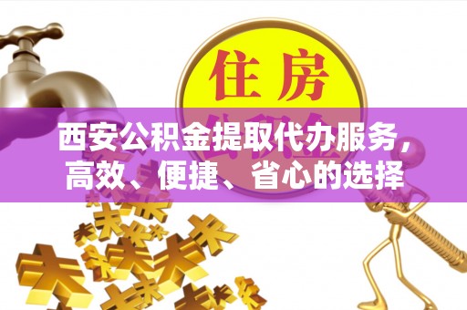 宏伟西安公积金提取代办服务，高效、便捷、省心的选择