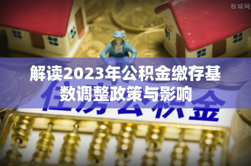 宏伟解读2023年公积金缴存基数调整政策与影响