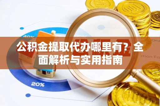 宏伟公积金提取代办哪里有？全面解析与实用指南