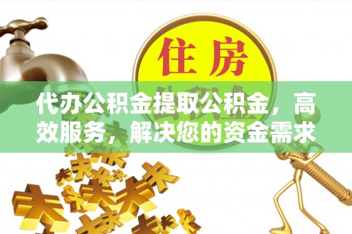 宏伟代办公积金提取公积金，高效服务，解决您的资金需求