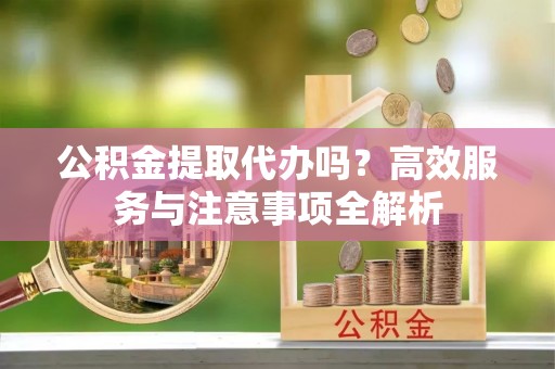 宏伟公积金提取代办吗？高效服务与注意事项全解析