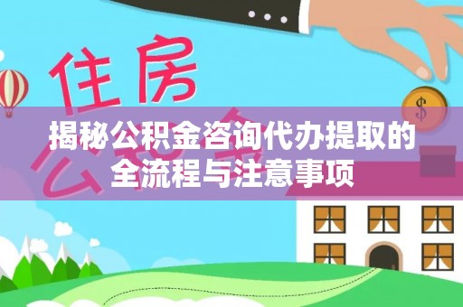 宏伟揭秘公积金咨询代办提取的全流程与注意事项