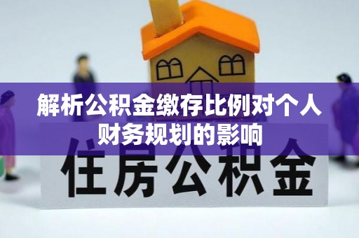 宏伟解析公积金缴存比例对个人财务规划的影响