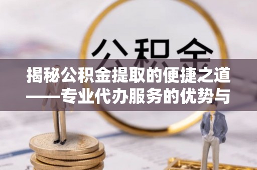 宏伟揭秘公积金提取的便捷之道——专业代办服务的优势与选择