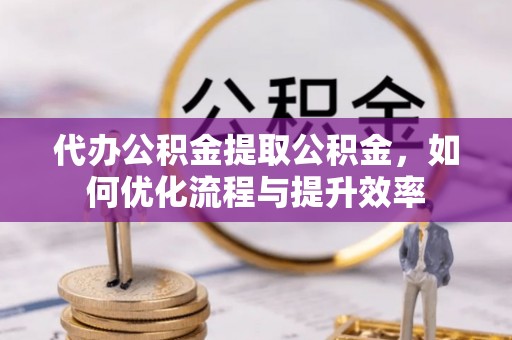 宏伟代办公积金提取公积金，如何优化流程与提升效率