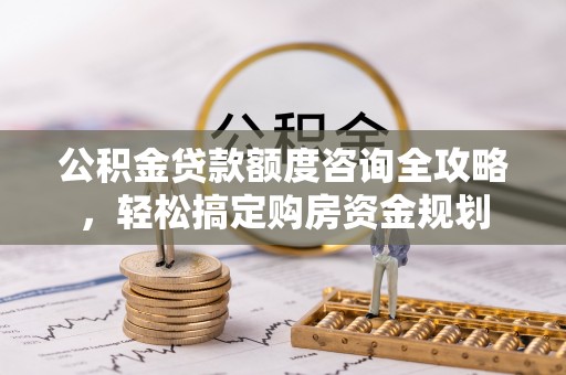 宏伟公积金贷款额度咨询全攻略，轻松搞定购房资金规划