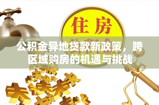 宏伟公积金异地贷款新政策，跨区域购房的机遇与挑战
