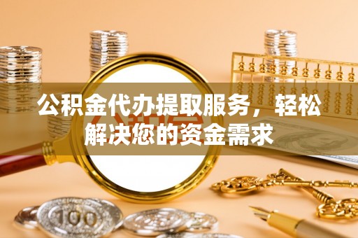 宏伟公积金代办提取服务，轻松解决您的资金需求
