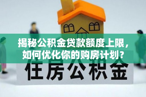 宏伟揭秘公积金贷款额度上限，如何优化你的购房计划？