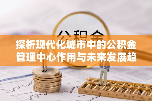 宏伟探析现代化城市中的公积金管理中心作用与未来发展趋势