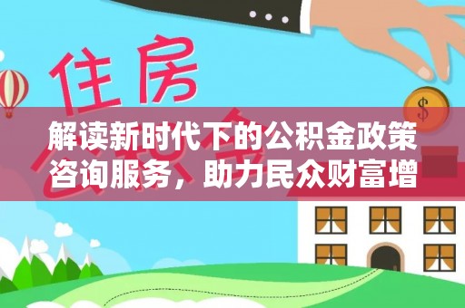 宏伟解读新时代下的公积金政策咨询服务，助力民众财富增值与安居梦想
