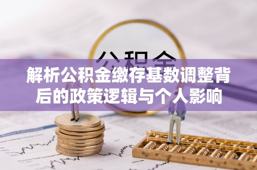 宏伟解析公积金缴存基数调整背后的政策逻辑与个人影响