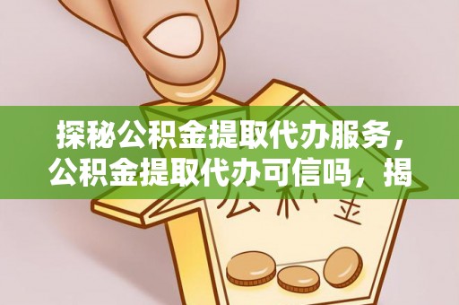 宏伟探秘公积金提取代办服务，公积金提取代办可信吗，揭秘真相与选择指南