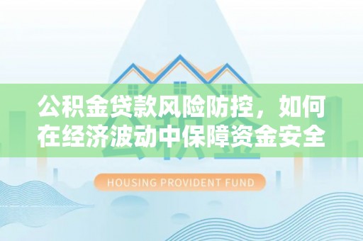宏伟公积金贷款风险防控，如何在经济波动中保障资金安全