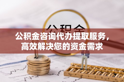 宏伟公积金咨询代办提取服务，高效解决您的资金需求