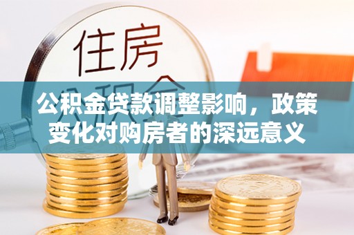 宏伟公积金贷款调整影响，政策变化对购房者的深远意义