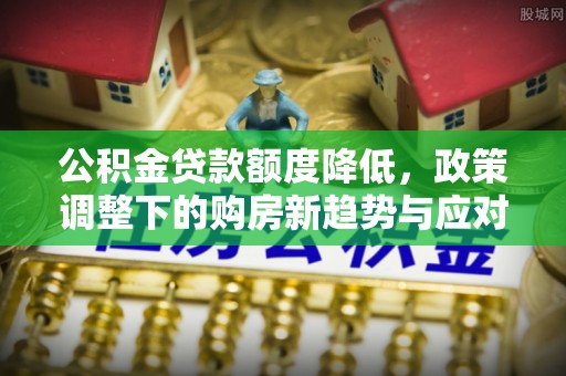 宏伟公积金贷款额度降低，政策调整下的购房新趋势与应对策略