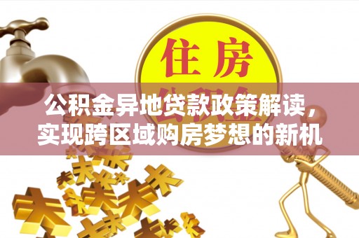 宏伟公积金异地贷款政策解读，实现跨区域购房梦想的新机遇