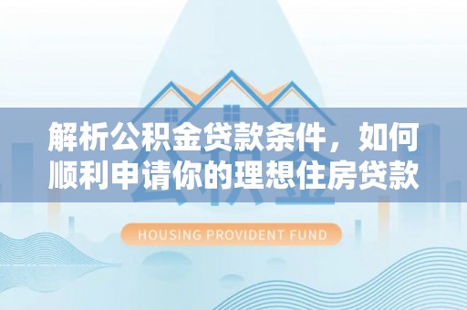 宏伟解析公积金贷款条件，如何顺利申请你的理想住房贷款