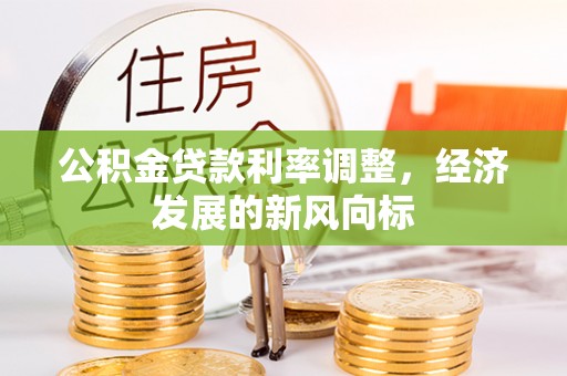 宏伟公积金贷款利率调整，经济发展的新风向标