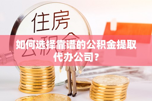 宏伟如何选择靠谱的公积金提取代办公司？