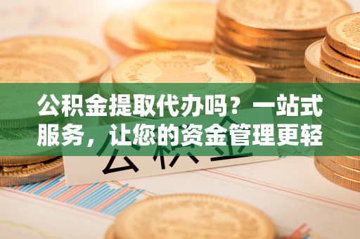 宏伟公积金提取代办吗？一站式服务，让您的资金管理更轻松