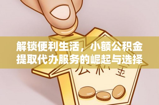 宏伟解锁便利生活，小额公积金提取代办服务的崛起与选择