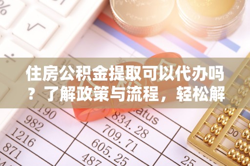 宏伟住房公积金提取可以代办吗？了解政策与流程，轻松解决疑惑