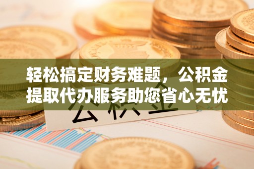宏伟轻松搞定财务难题，公积金提取代办服务助您省心无忧