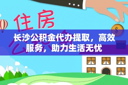 宏伟长沙公积金代办提取，高效服务，助力生活无忧
