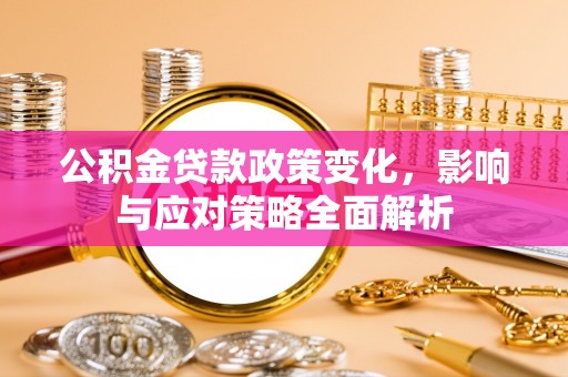 宏伟公积金贷款政策变化，影响与应对策略全面解析