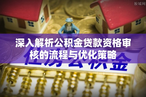宏伟深入解析公积金贷款资格审核的流程与优化策略
