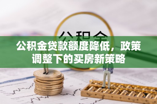 宏伟公积金贷款额度降低，政策调整下的买房新策略